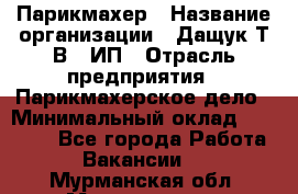 Парикмахер › Название организации ­ Дащук Т.В., ИП › Отрасль предприятия ­ Парикмахерское дело › Минимальный оклад ­ 20 000 - Все города Работа » Вакансии   . Мурманская обл.,Мончегорск г.